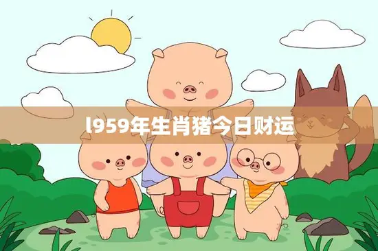 l959年生肖猪今日财运(财运亨通财源滚滚来)
