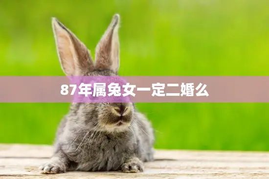 87年属兔女一定二婚么(如何避免婚姻失败)