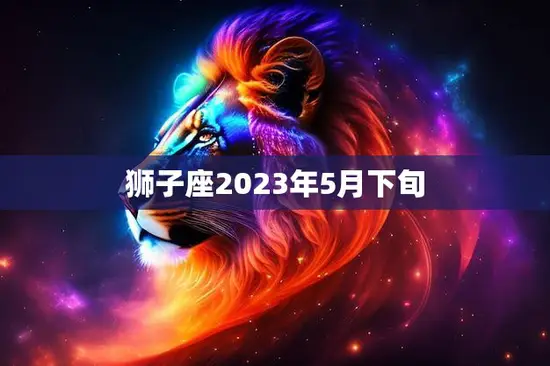 狮子座2023年5月下旬(事业上的突破与财富的增长)
