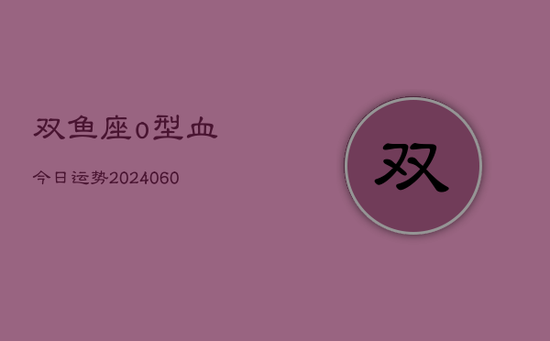 双鱼座o型血今日运势(20240605)