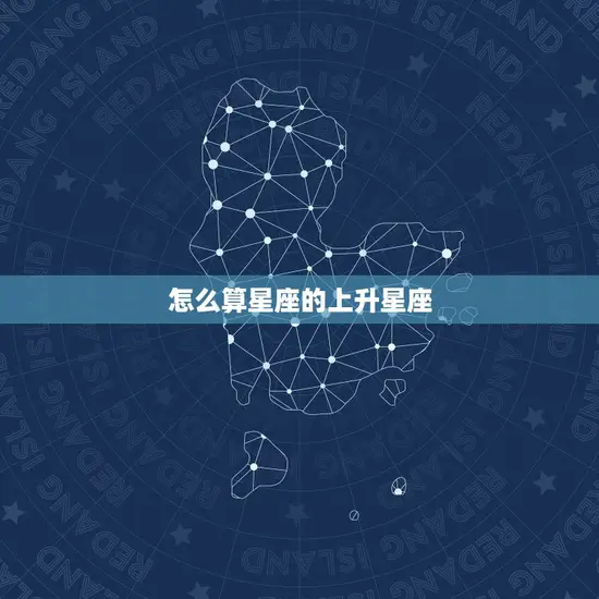 怎么算星座的上升星座(掌握解读你的人生密码)