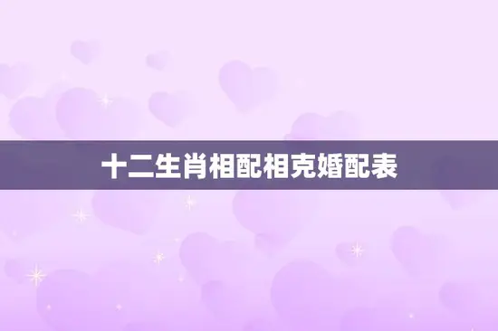 十二生肖相配相克婚配表(揭秘哪些生肖最配哪些生肖最克)