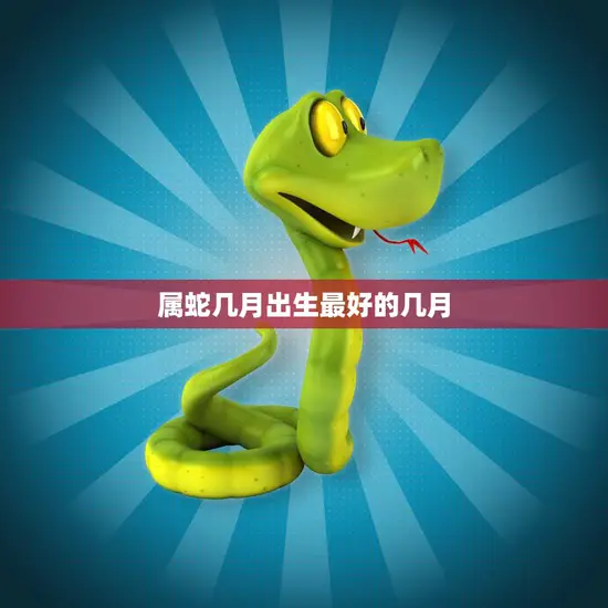 属蛇几月出生最好的几月(如何选择最佳出生月份)