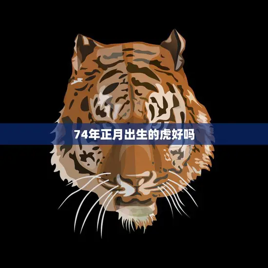 74年正月出生的虎好吗(探寻虎年生肖人的性格特点与命运趋势)