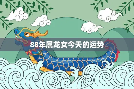 88年属龙女今天的运势(好运连连事业顺利)