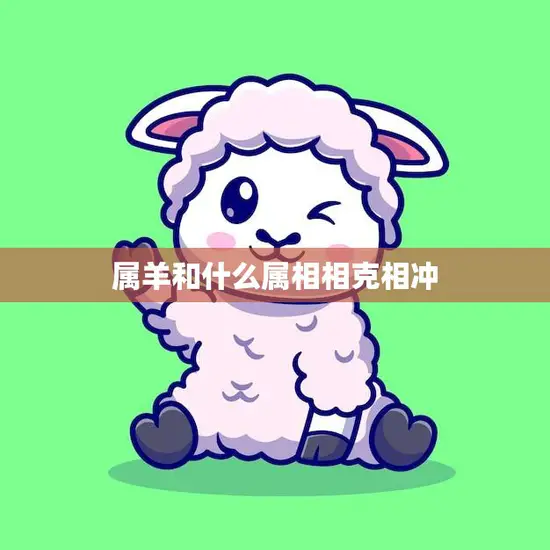 属羊和什么属相相克相冲(十二生肖相克大揭秘)