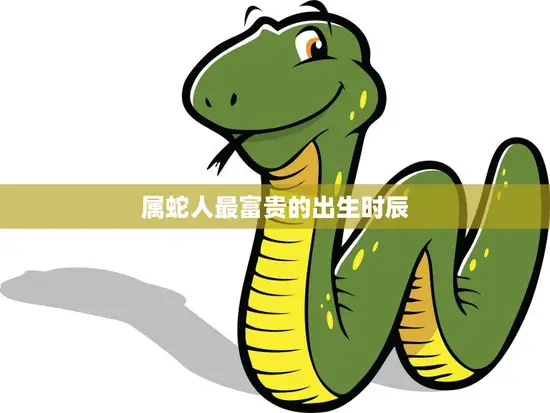 属蛇人最富贵的出生时辰(揭秘这个时辰让你财源滚滚事业蒸蒸日上)