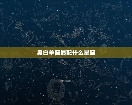 男白羊座最配什么星座(星座配对大介绍)