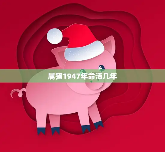 属猪1947年命活几年(猪年出生的人寿命如何)