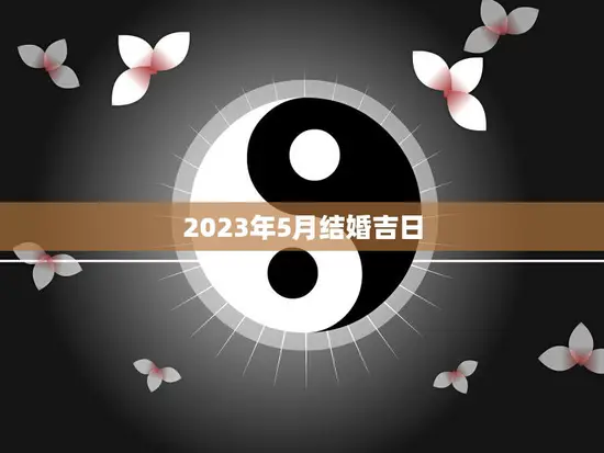 2023年5月结婚吉日(如何选择最佳结婚日)