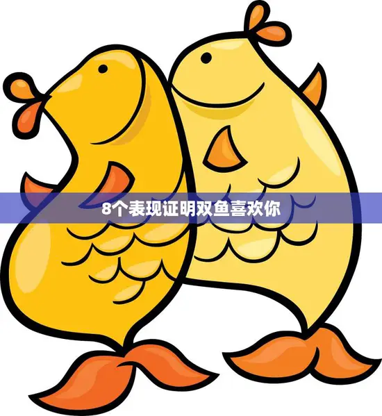 8个表现证明双鱼喜欢你(如何看出TA对你有意思)