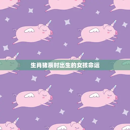 生肖猪辰时出生的女孩命运(如何预测)