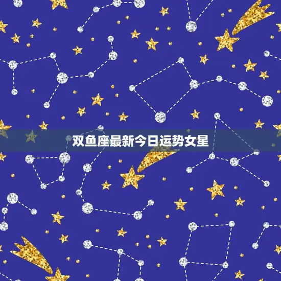 双鱼座今日运势女星(星座专家介绍双鱼座女星今日运势)
