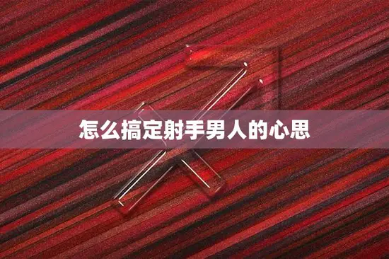 怎么搞定射手男人的心思(成功攻略)