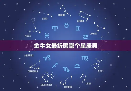 金牛女最折磨哪个星座男(介绍谁能承受得住她的固执)