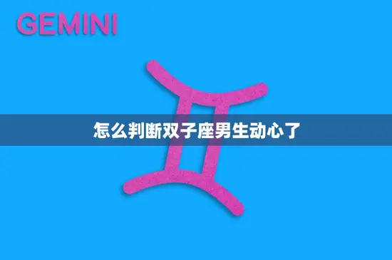 怎么判断双子座男生动心了(探秘双子男心理揭秘他们动心的迹象)