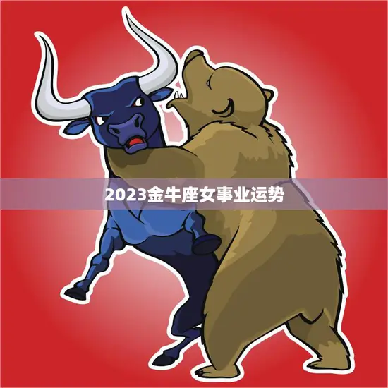 2023金牛座女事业运势(财运亨通事业飞黄腾达)