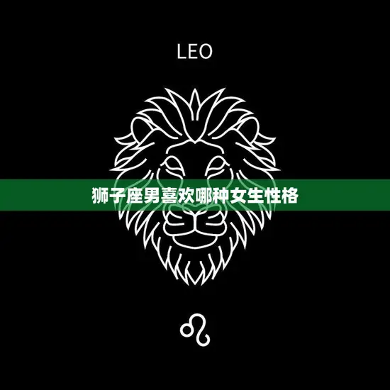 狮子座男喜欢哪种女生性格(揭秘狮子男心中的完美女友)