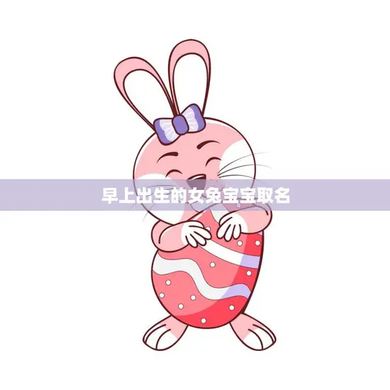 早上出生的女兔宝宝取名(如何选择最佳名字)
