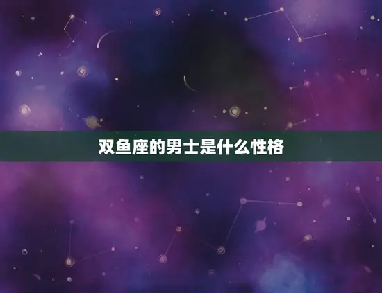双鱼座的男士是什么性格(介绍浪漫、理想者)