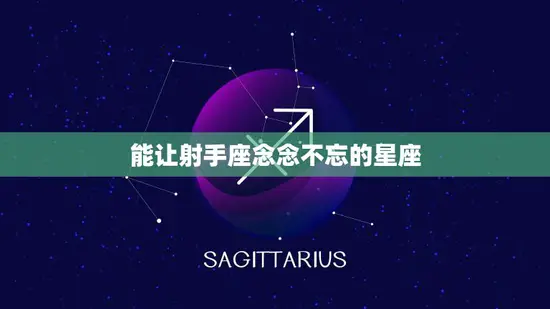 能让射手座念念不忘的星座(星座排名揭晓)