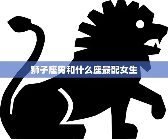狮子座男和什么座最配女生(星座配对大揭秘)