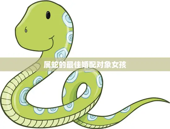 属蛇的最佳婚配对象女孩(如何选择最适合的伴侣)