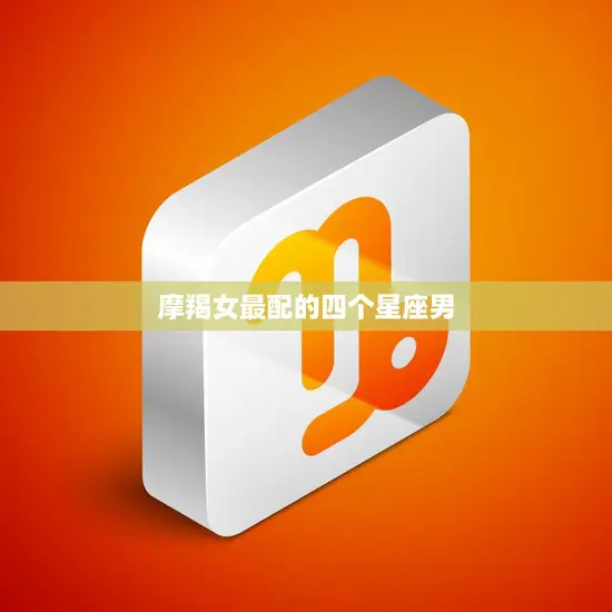 摩羯女最配的四个星座男(星座大揭秘你的真命就在这里)