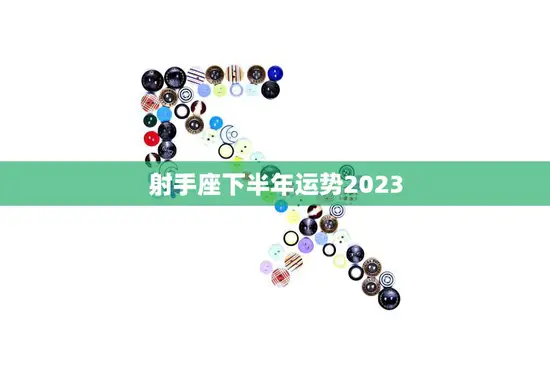 射手座下半年运势2023(好运连连财源滚滚)