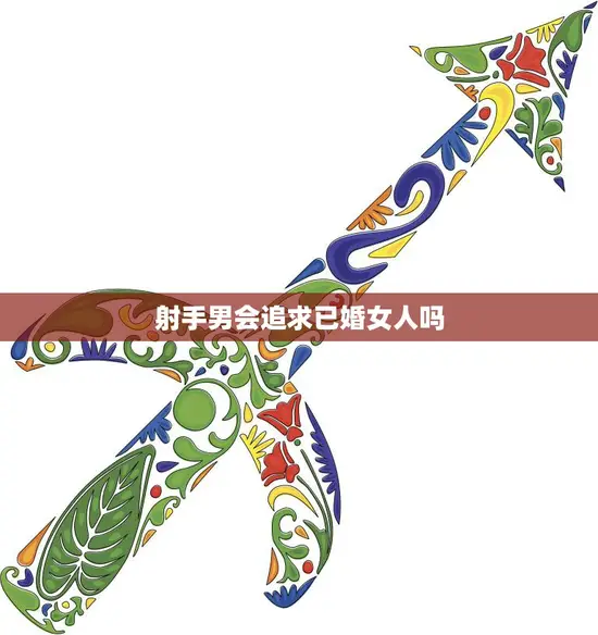 射手男会追求已婚女人吗(揭秘射手座男性的爱情观念)