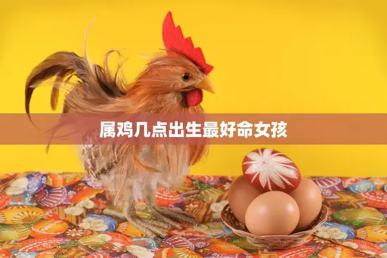 属鸡几点出生最好命女孩(如何选择最佳出生时间)