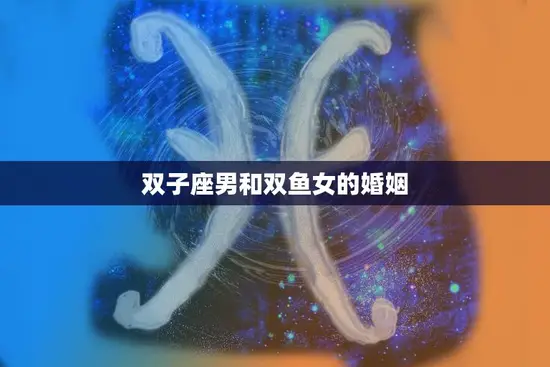 双子座男和双鱼女的婚姻(星座配对的完美组合)