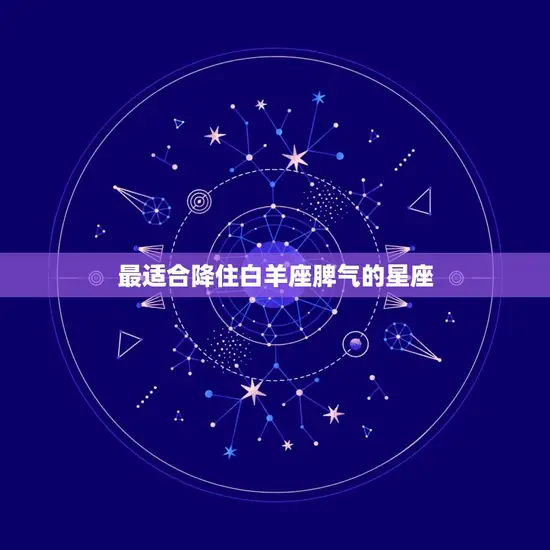 能降住白羊脾气的星座(哪些星座最适合)