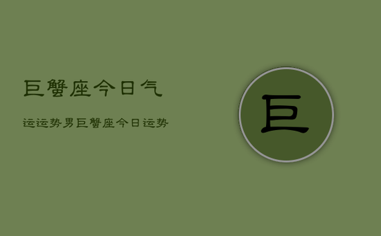 巨蟹座今日气运运势男，巨蟹座今日运势男运势详解