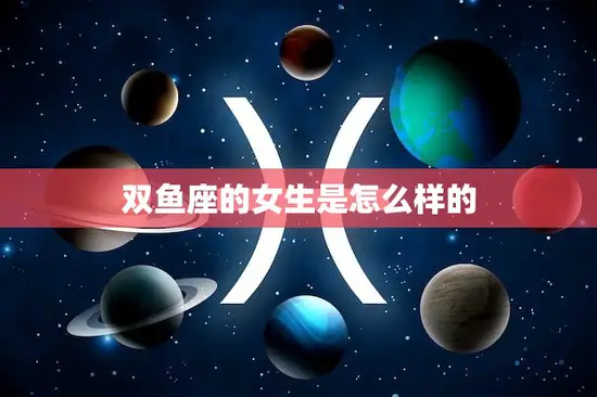 双鱼座的女生是怎么样的(神秘浪漫善解人意)