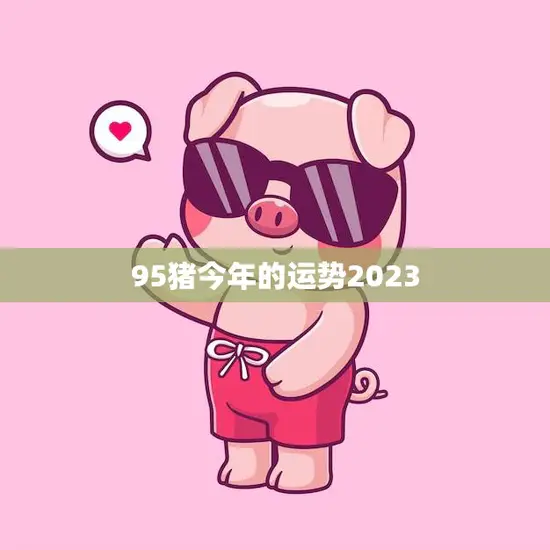 95猪今年的运势2023(财运亨通事业顺利爱情甜蜜)
