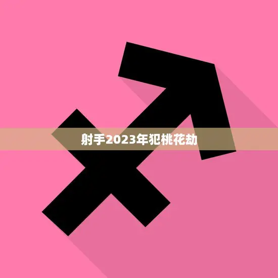 射手2023年犯桃花劫(星座运势预测)