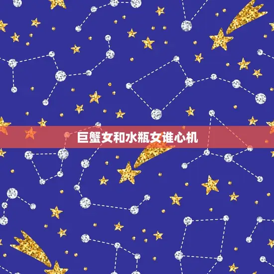 巨蟹女和水瓶女谁心机(两个星座的心机大介绍)