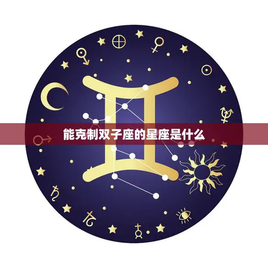 能克制双子座的星座是什么(揭秘哪些星座能制住双子座)