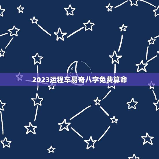 2023运程车易奇八字免费算命（专业算命服务）——从八字角度看命运趋势