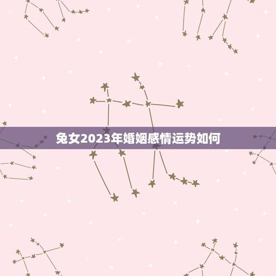 兔女2023年婚姻感情运势如何(介绍兔女2023年爱情运势)