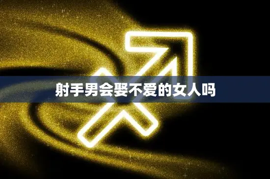 射手男会娶不爱的女人吗(真相揭秘他们的婚姻观是什么)