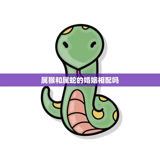 属猴和属蛇的婚姻相配吗(解析属相配对)