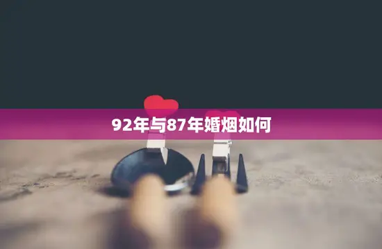 92年与87年婚烟如何(两代人的婚姻生活经历与感悟)
