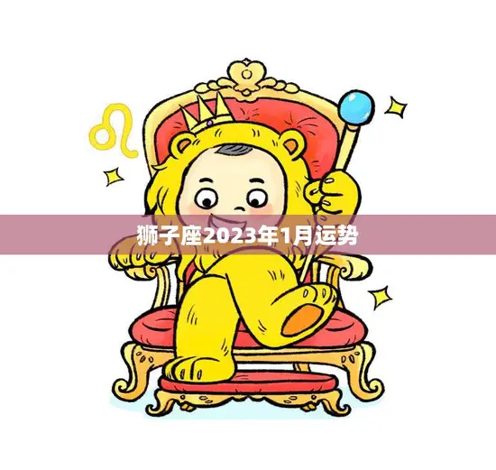 狮子座2023年1月运势(事业稳步上升财运亨通)