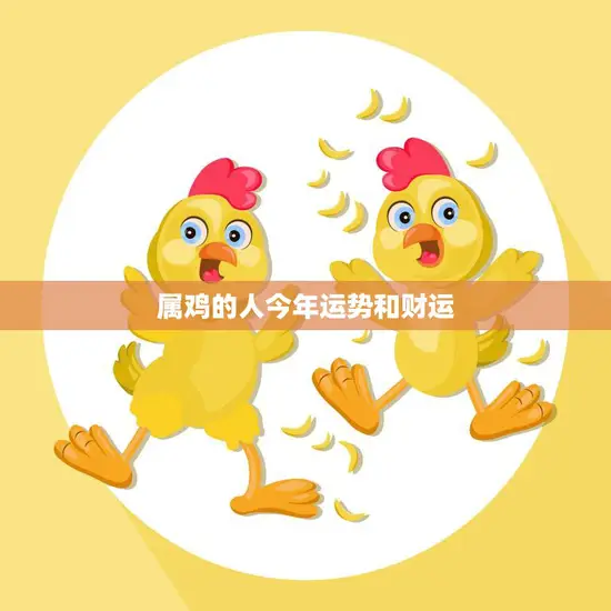 属鸡的人今年运势和财运(2023年运势大揭秘)