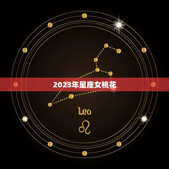 2023年星座女桃花(十二星座桃花运势大介绍)