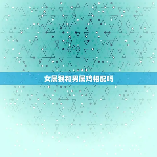 女属猴和男属鸡相配吗(星座配对分析)