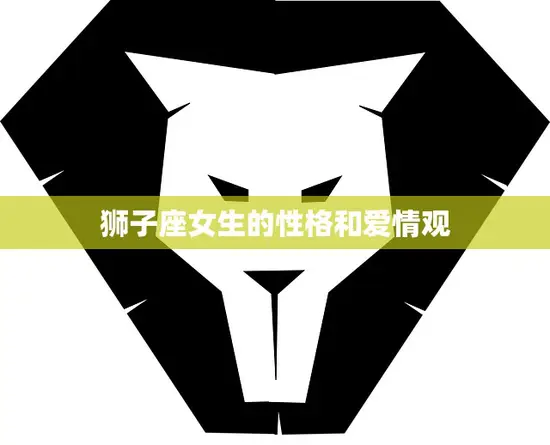 狮子座女生的性格和爱情观(热情奔放追求真爱)