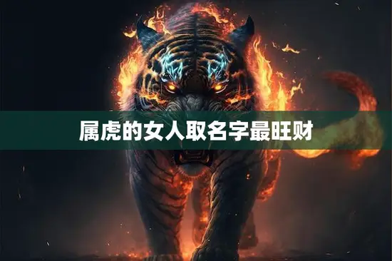 属虎的女人取名字最旺财(如何给女儿取名才能旺财)
